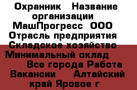 Охранник › Название организации ­ МашПрогресс, ООО › Отрасль предприятия ­ Складское хозяйство › Минимальный оклад ­ 20 000 - Все города Работа » Вакансии   . Алтайский край,Яровое г.